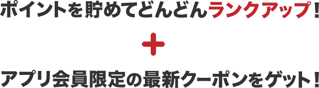 ポイントを貯めてどんどんランクアップ+アプリ会員限定の最新クーポンをゲット!