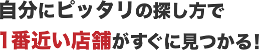 自分にピッタリの探し方で1番近い店舗がすぐに見つかる!